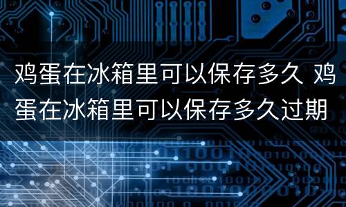 鸡蛋在冰箱里可以保存多久 鸡蛋在冰箱里可以保存多久过期啊