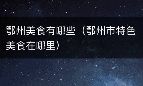 鄂州美食有哪些（鄂州市特色美食在哪里）