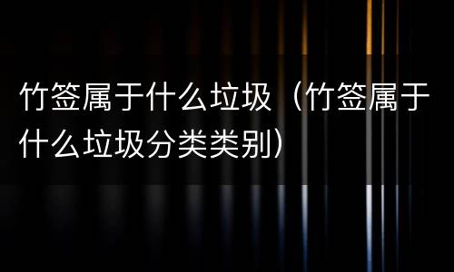 竹签属于什么垃圾（竹签属于什么垃圾分类类别）
