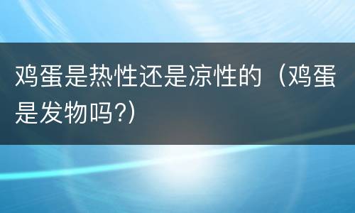 鸡蛋是热性还是凉性的（鸡蛋是发物吗?）