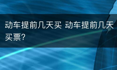 动车提前几天买 动车提前几天买票?