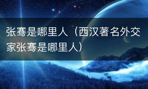 张骞是哪里人（西汉著名外交家张骞是哪里人）