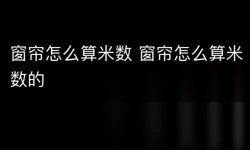 窗帘怎么算米数 窗帘怎么算米数的