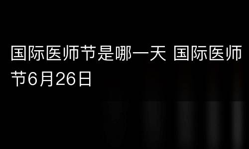 国际医师节是哪一天 国际医师节6月26日
