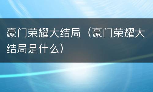 豪门荣耀大结局（豪门荣耀大结局是什么）