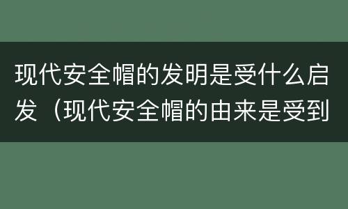 现代安全帽的发明是受什么启发（现代安全帽的由来是受到什么动物的影响）