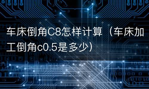 车床倒角C8怎样计算（车床加工倒角c0.5是多少）