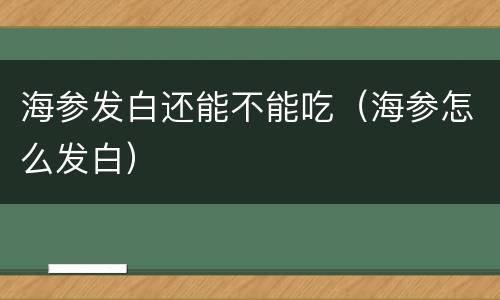 海参发白还能不能吃（海参怎么发白）