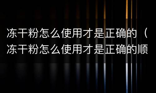 冻干粉怎么使用才是正确的（冻干粉怎么使用才是正确的顺序）