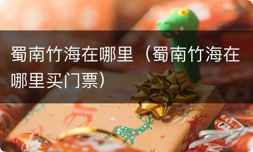 蜀南竹海在哪里（蜀南竹海在哪里买门票）