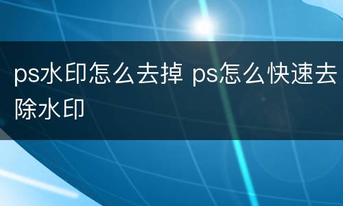ps水印怎么去掉 ps怎么快速去除水印