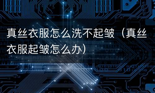 真丝衣服怎么洗不起皱（真丝衣服起皱怎么办）