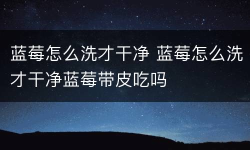 蓝莓怎么洗才干净 蓝莓怎么洗才干净蓝莓带皮吃吗