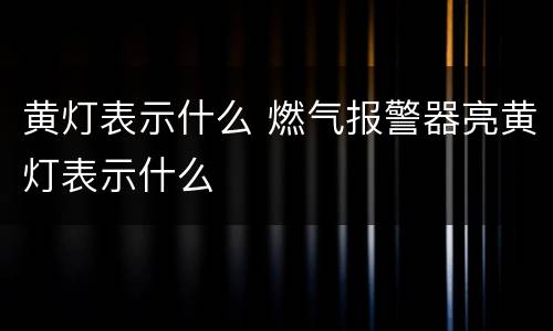 黄灯表示什么 燃气报警器亮黄灯表示什么