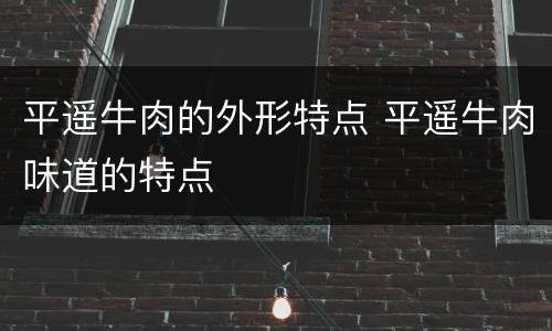 平遥牛肉的外形特点 平遥牛肉味道的特点