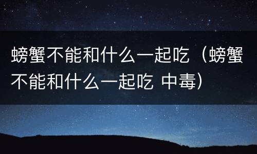 螃蟹不能和什么一起吃（螃蟹不能和什么一起吃 中毒）