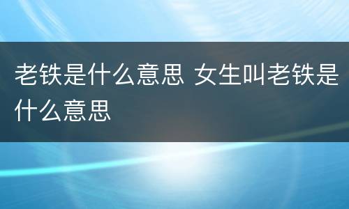 老铁是什么意思 女生叫老铁是什么意思