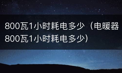 800瓦1小时耗电多少（电暖器800瓦1小时耗电多少）