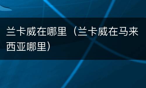 兰卡威在哪里（兰卡威在马来西亚哪里）