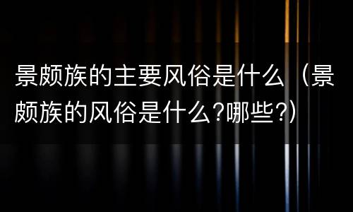 景颇族的主要风俗是什么（景颇族的风俗是什么?哪些?）