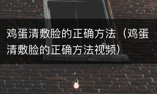 鸡蛋清敷脸的正确方法（鸡蛋清敷脸的正确方法视频）