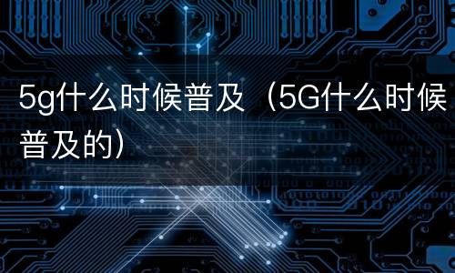 5g什么时候普及（5G什么时候普及的）