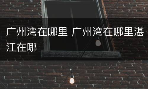 广州湾在哪里 广州湾在哪里湛江在哪