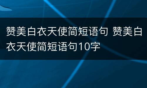 赞美白衣天使简短语句 赞美白衣天使简短语句10字