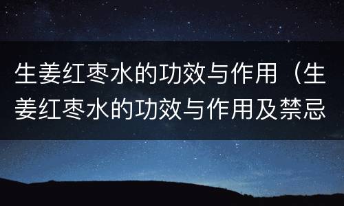 生姜红枣水的功效与作用（生姜红枣水的功效与作用及禁忌症）