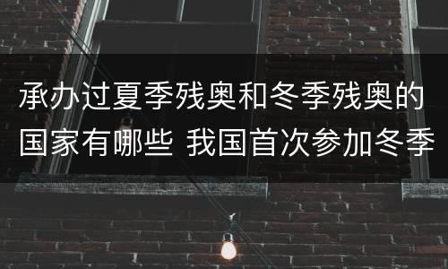 承办过夏季残奥和冬季残奥的国家有哪些 我国首次参加冬季残奥会是哪一年