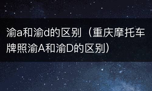 渝a和渝d的区别（重庆摩托车牌照渝A和渝D的区别）