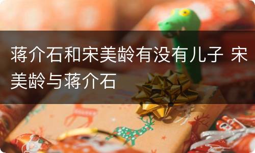 蒋介石和宋美龄有没有儿子 宋美龄与蒋介石