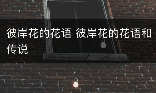 彼岸花的花语 彼岸花的花语和传说