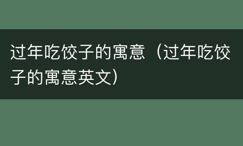 过年吃饺子的寓意（过年吃饺子的寓意英文）