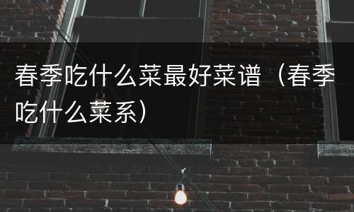 春季吃什么菜最好菜谱（春季吃什么菜系）