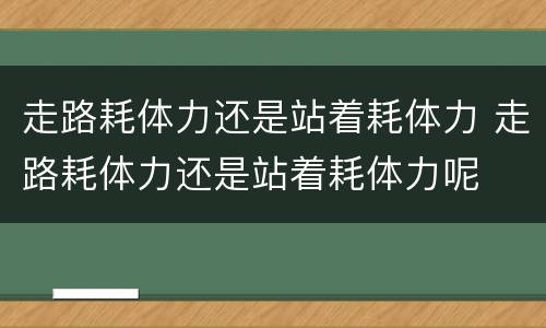 走路耗体力还是站着耗体力 走路耗体力还是站着耗体力呢