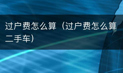 过户费怎么算（过户费怎么算二手车）