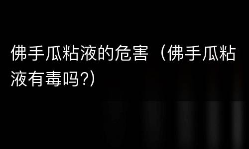 佛手瓜粘液的危害（佛手瓜粘液有毒吗?）
