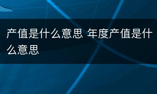 产值是什么意思 年度产值是什么意思