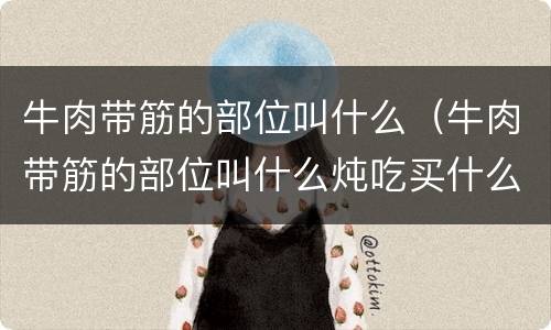 牛肉带筋的部位叫什么（牛肉带筋的部位叫什么炖吃买什么样的）