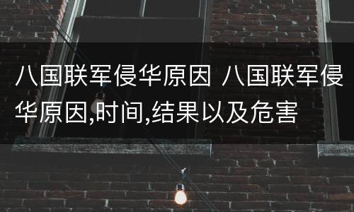 八国联军侵华原因 八国联军侵华原因,时间,结果以及危害