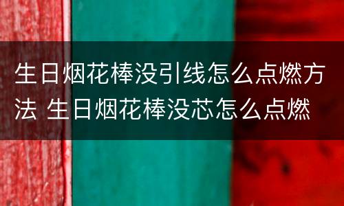 生日烟花棒没引线怎么点燃方法 生日烟花棒没芯怎么点燃