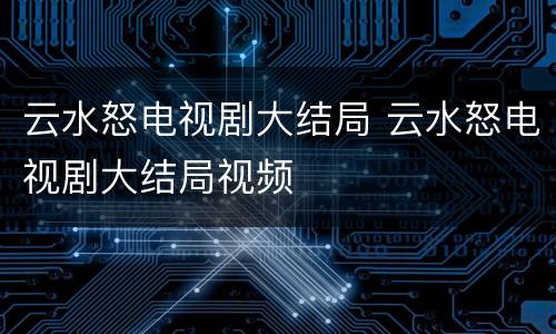 云水怒电视剧大结局 云水怒电视剧大结局视频