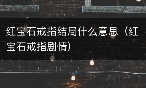 红宝石戒指结局什么意思（红宝石戒指剧情）