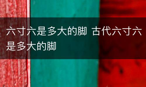 六寸六是多大的脚 古代六寸六是多大的脚