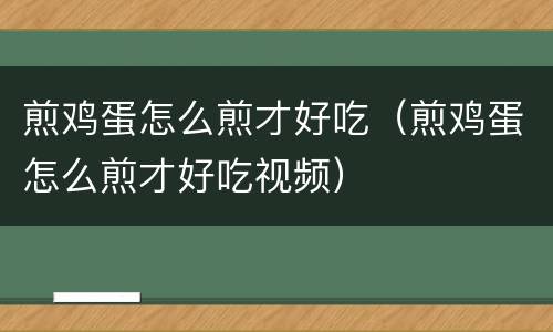 煎鸡蛋怎么煎才好吃（煎鸡蛋怎么煎才好吃视频）