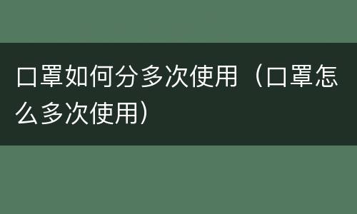 口罩如何分多次使用（口罩怎么多次使用）