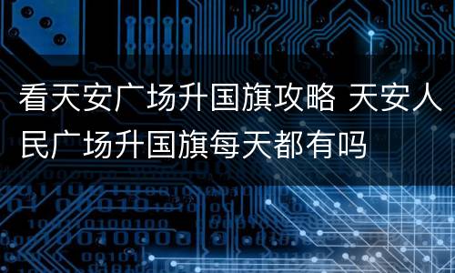 看天安广场升国旗攻略 天安人民广场升国旗每天都有吗
