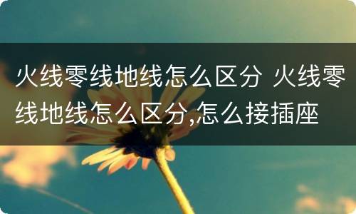 火线零线地线怎么区分 火线零线地线怎么区分,怎么接插座