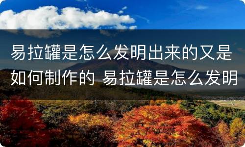 易拉罐是怎么发明出来的又是如何制作的 易拉罐是怎么发明出来的如何制作的